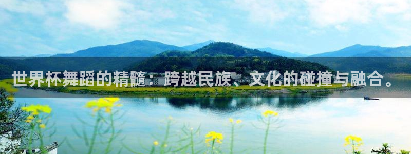 世界杯比赛直播：世界杯舞蹈的精髓：跨越民族、文化的碰撞与融合。