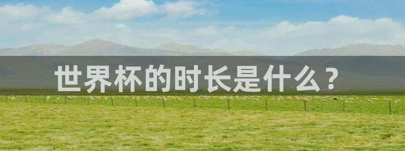 2026世界杯对阵图：世界杯的时长是什么？